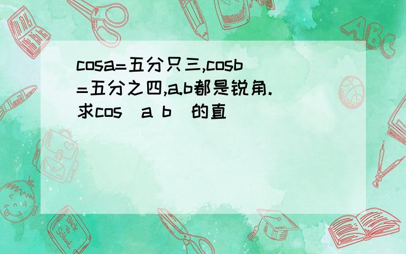 cosa=五分只三,cosb=五分之四,a.b都是锐角.求cos(a b)的直