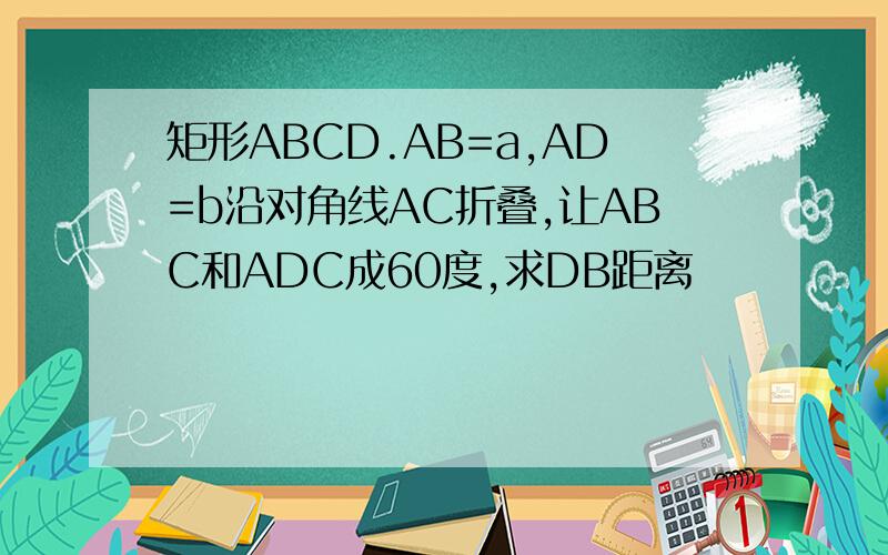 矩形ABCD.AB=a,AD=b沿对角线AC折叠,让ABC和ADC成60度,求DB距离