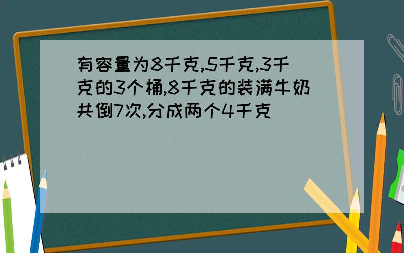 有容量为8千克,5千克,3千克的3个桶,8千克的装满牛奶共倒7次,分成两个4千克