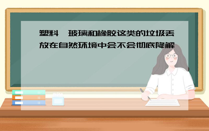 塑料、玻璃和橡胶这类的垃圾丢放在自然环境中会不会彻底降解