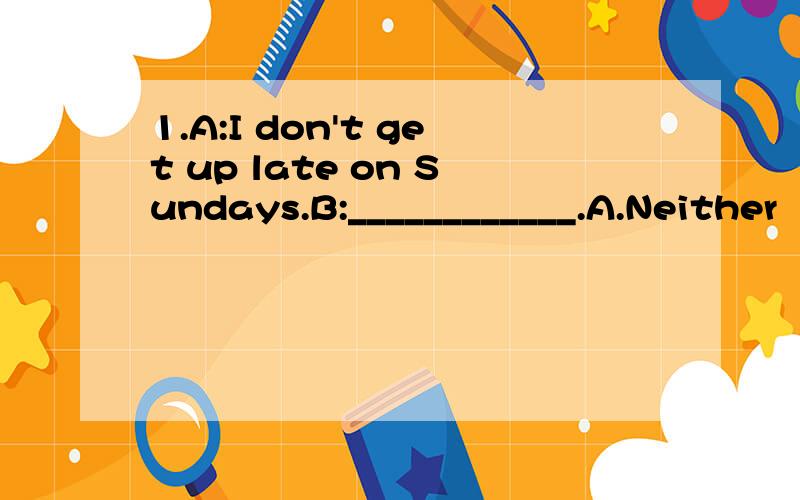 1.A:I don't get up late on Sundays.B:____________.A.Neither