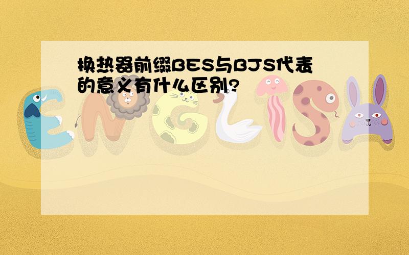 换热器前缀BES与BJS代表的意义有什么区别?