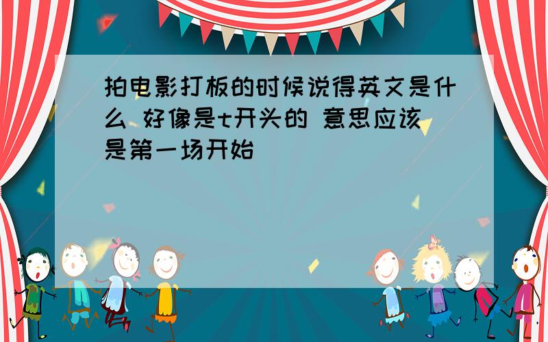 拍电影打板的时候说得英文是什么 好像是t开头的 意思应该是第一场开始