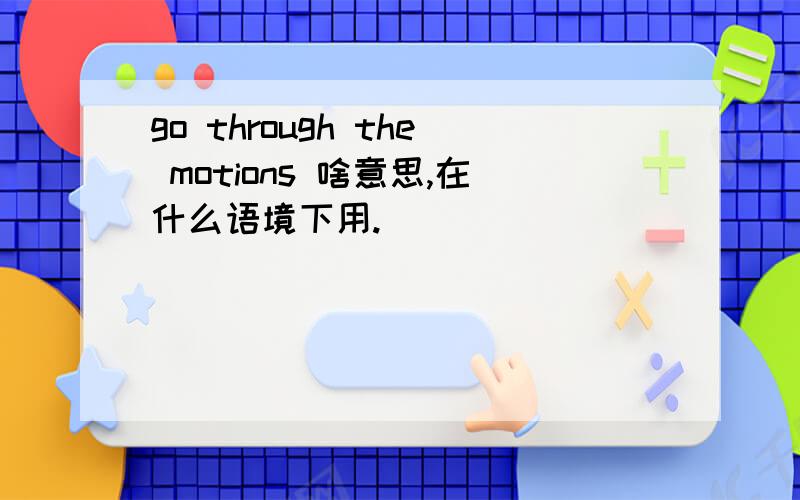 go through the motions 啥意思,在什么语境下用.