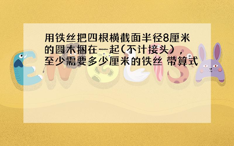 用铁丝把四根横截面半径8厘米的圆木捆在一起(不计接头）,至少需要多少厘米的铁丝 带算式