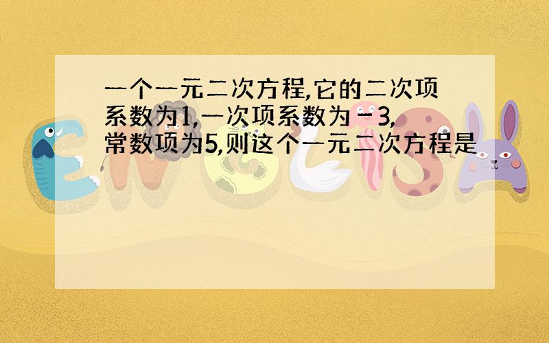 一个一元二次方程,它的二次项系数为1,一次项系数为－3,常数项为5,则这个一元二次方程是