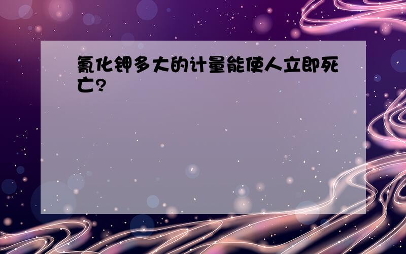 氰化钾多大的计量能使人立即死亡?