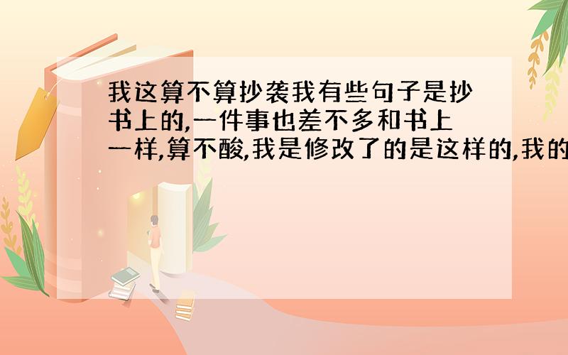 我这算不算抄袭我有些句子是抄书上的,一件事也差不多和书上一样,算不酸,我是修改了的是这样的,我的事例和书上一样是去商店买