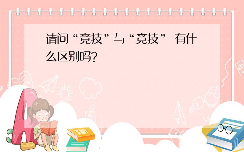 请问“竟技”与“竞技” 有什么区别吗?