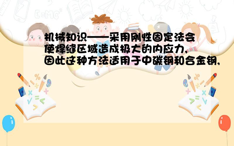 机械知识——采用刚性固定法会使焊缝区域造成极大的内应力,因此这种方法适用于中碳钢和合金钢,