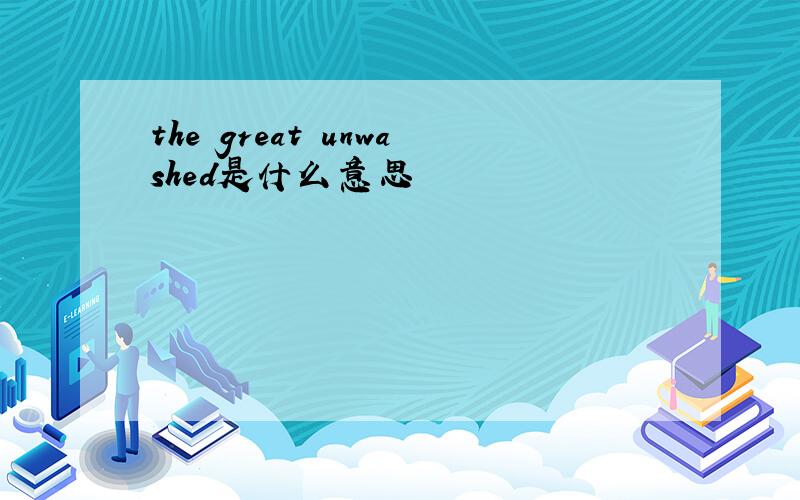 the great unwashed是什么意思