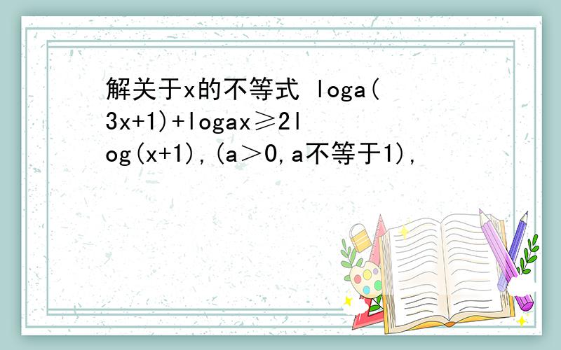 解关于x的不等式 loga(3x+1)+logax≥2log(x+1),(a＞0,a不等于1),