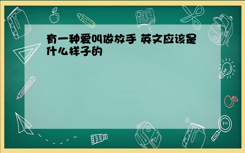 有一种爱叫做放手 英文应该是什么样子的