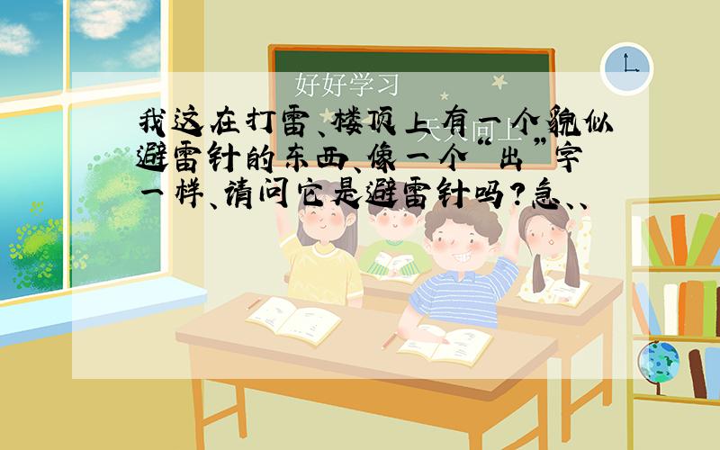 我这在打雷、楼顶上有一个貌似避雷针的东西、像一个“出”字一样、请问它是避雷针吗?急、、