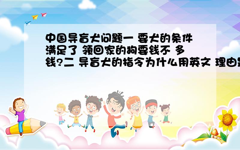 中国导盲犬问题一 要犬的条件满足了 领回家的狗要钱不 多钱?二 导盲犬的指令为什么用英文 理由是什么三 他们的训练是8个