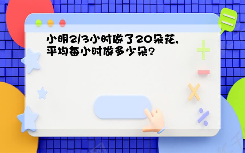 小明2/3小时做了20朵花,平均每小时做多少朵?