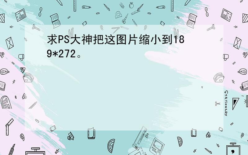 求PS大神把这图片缩小到189*272。