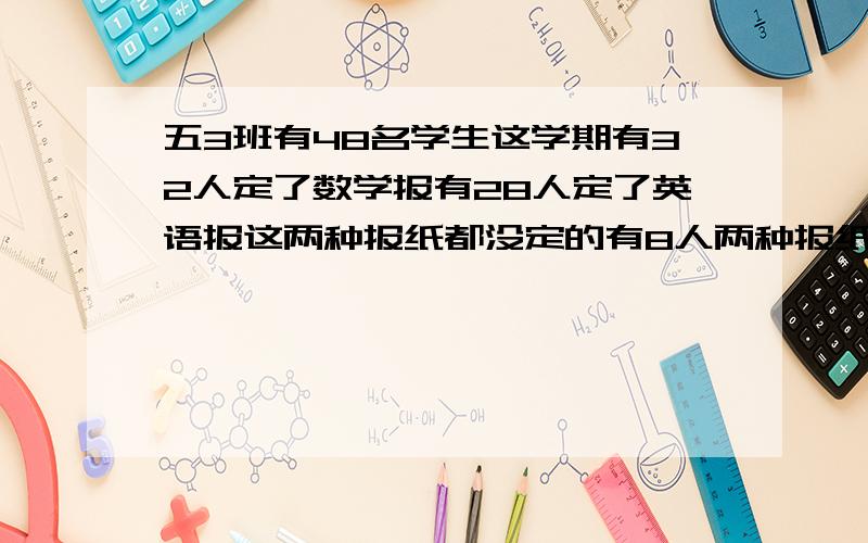 五3班有48名学生这学期有32人定了数学报有28人定了英语报这两种报纸都没定的有8人两种报纸都订的有多少人