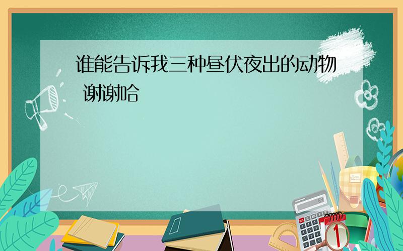 谁能告诉我三种昼伏夜出的动物 谢谢哈