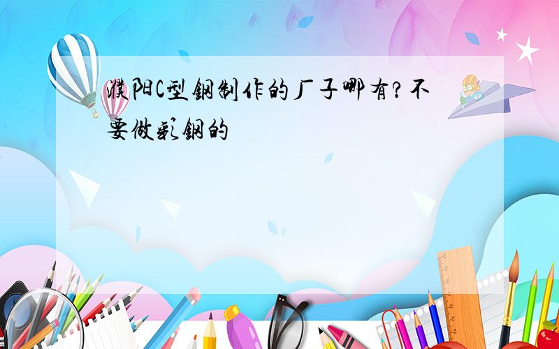 濮阳C型钢制作的厂子哪有?不要做彩钢的