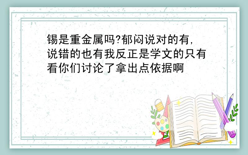 锡是重金属吗?郁闷说对的有,说错的也有我反正是学文的只有看你们讨论了拿出点依据啊