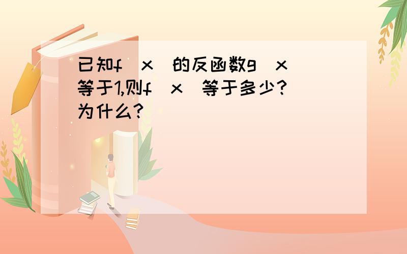 已知f（x）的反函数g（x）等于1,则f（x）等于多少?为什么?