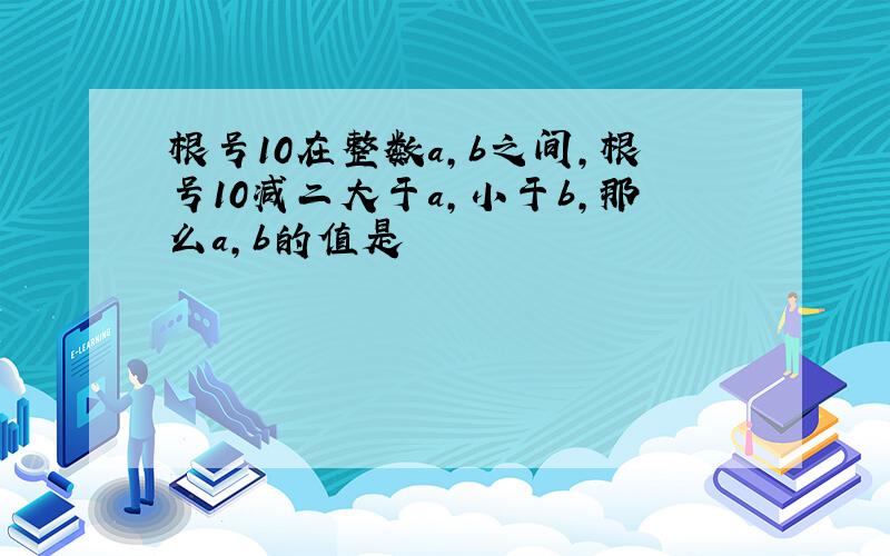 根号10在整数a,b之间,根号10减二大于a,小于b,那么a,b的值是