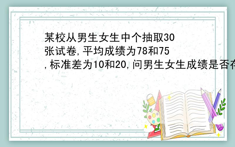 某校从男生女生中个抽取30 张试卷,平均成绩为78和75,标准差为10和20,问男生女生成绩是否存在差异?