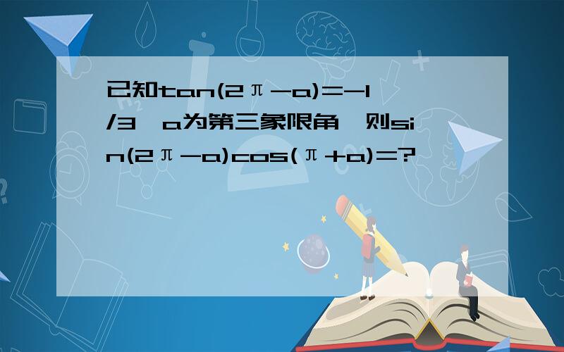 已知tan(2π-a)=-1/3,a为第三象限角,则sin(2π-a)cos(π+a)=?