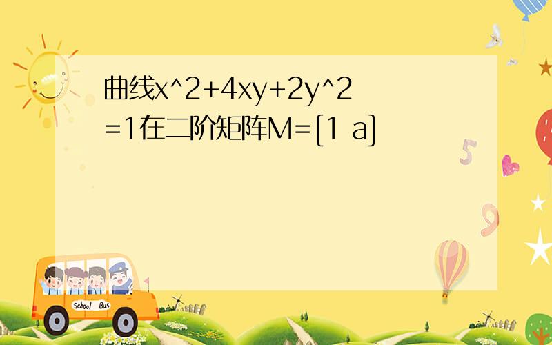 曲线x^2+4xy+2y^2=1在二阶矩阵M=[1 a]