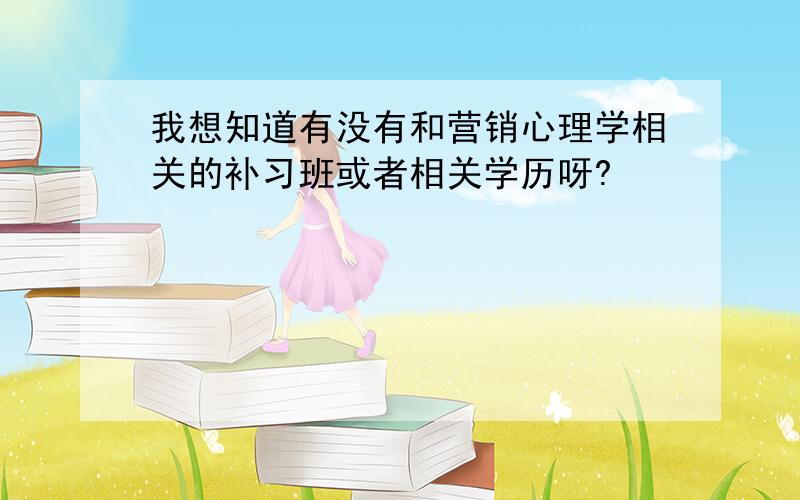 我想知道有没有和营销心理学相关的补习班或者相关学历呀?