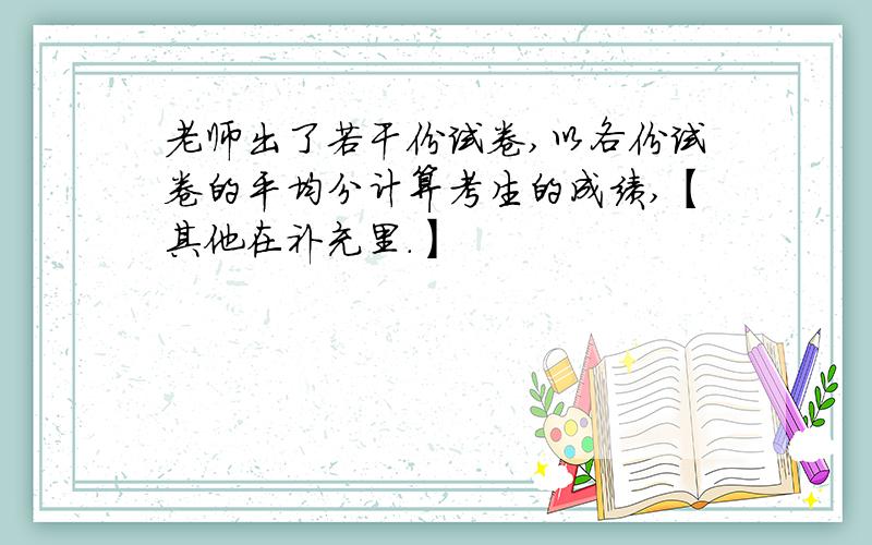 老师出了若干份试卷,以各份试卷的平均分计算考生的成绩,【其他在补充里.】