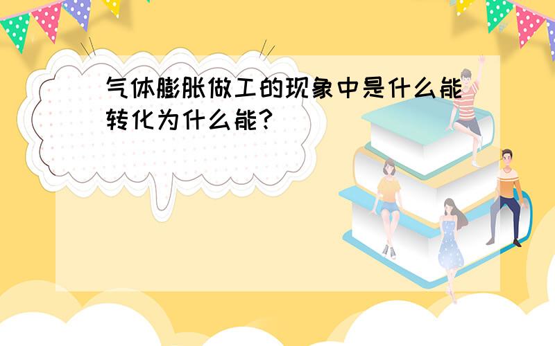 气体膨胀做工的现象中是什么能转化为什么能?