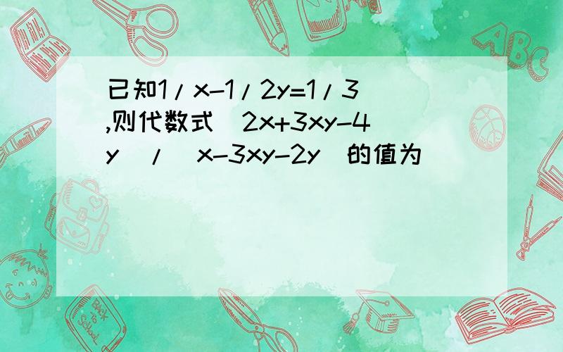 已知1/x-1/2y=1/3,则代数式（2x+3xy-4y）/（x-3xy-2y）的值为