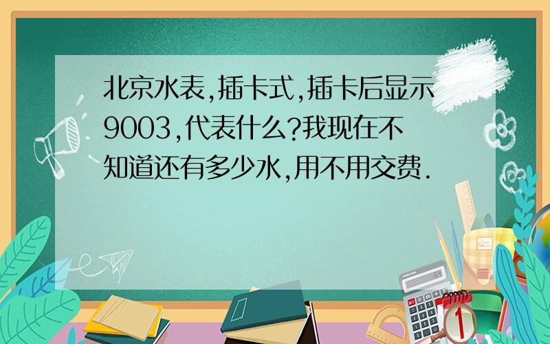 北京水表,插卡式,插卡后显示9003,代表什么?我现在不知道还有多少水,用不用交费.