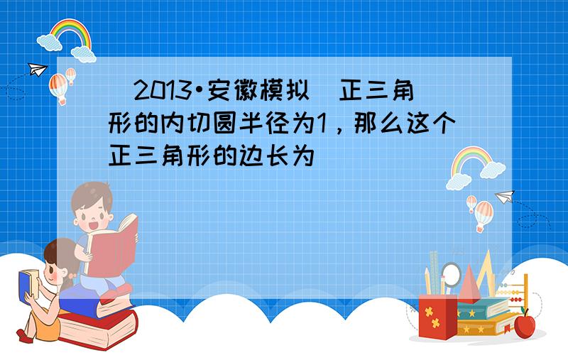 （2013•安徽模拟）正三角形的内切圆半径为1，那么这个正三角形的边长为（　　）