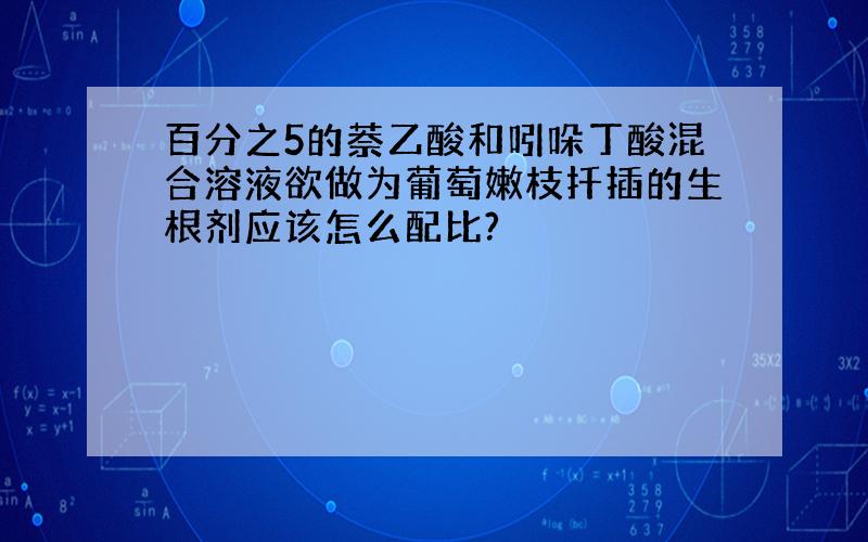 百分之5的萘乙酸和吲哚丁酸混合溶液欲做为葡萄嫩枝扦插的生根剂应该怎么配比?