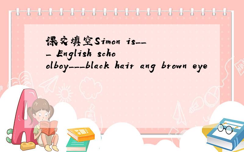 课文填空Simon is___ English schoolboy___black hair ang brown eye