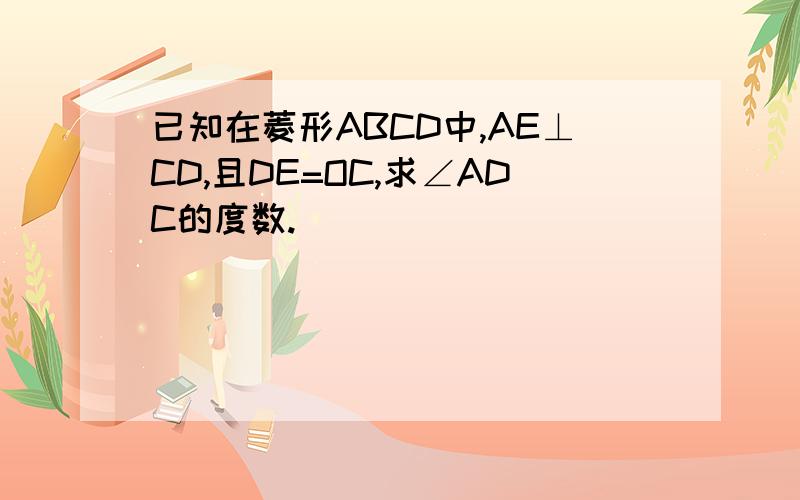 已知在菱形ABCD中,AE⊥CD,且DE=OC,求∠ADC的度数.