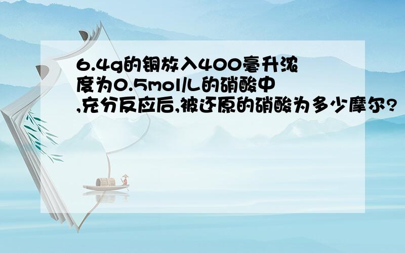 6.4g的铜放入400毫升浓度为0.5mol/L的硝酸中,充分反应后,被还原的硝酸为多少摩尔?