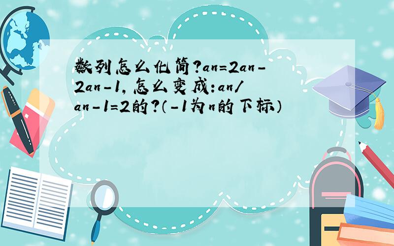 数列怎么化简?an=2an-2an-1,怎么变成:an/an-1=2的?（-1为n的下标）