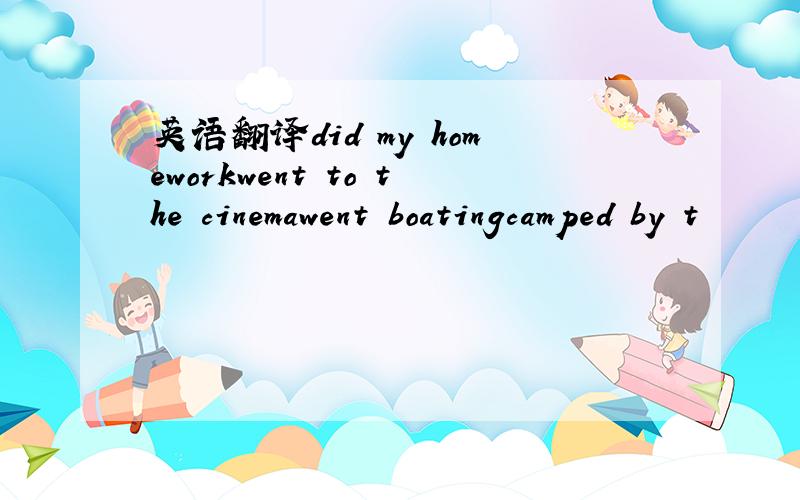 英语翻译did my homeworkwent to the cinemawent boatingcamped by t