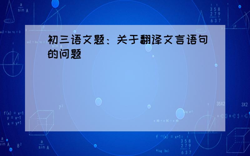 初三语文题：关于翻译文言语句的问题