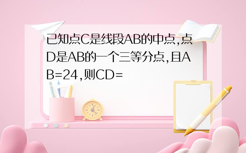 已知点C是线段AB的中点,点D是AB的一个三等分点,且AB=24,则CD=