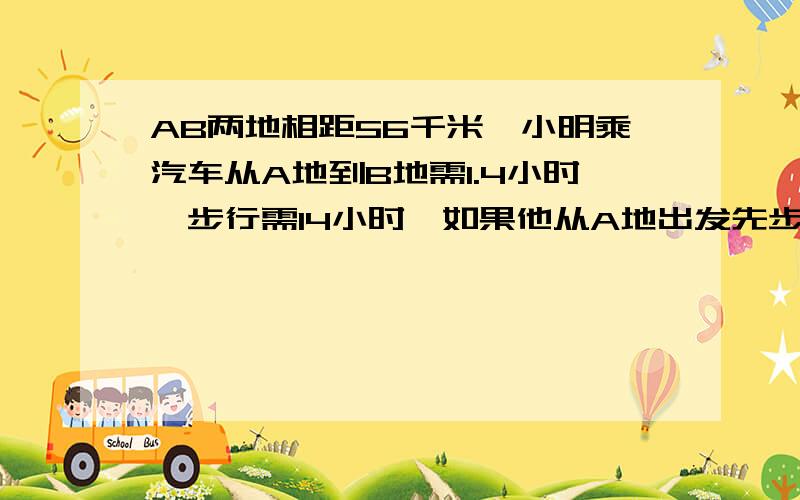 AB两地相距56千米,小明乘汽车从A地到B地需1.4小时,步行需14小时,如果他从A地出发先步行3.5小时再乘汽车总共用