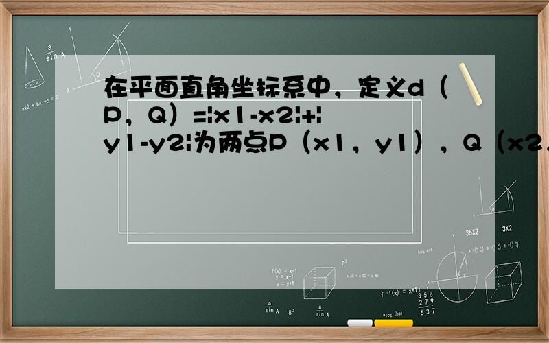 在平面直角坐标系中，定义d（P，Q）=|x1-x2|+|y1-y2|为两点P（x1，y1），Q（x2，y2）之间的“出租