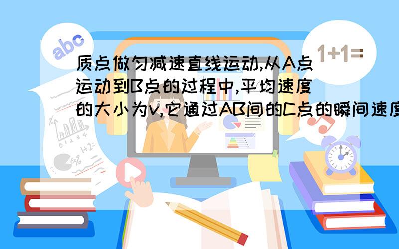 质点做匀减速直线运动,从A点运动到B点的过程中,平均速度的大小为v,它通过AB间的C点的瞬间速度大小也为v,D为AB的的