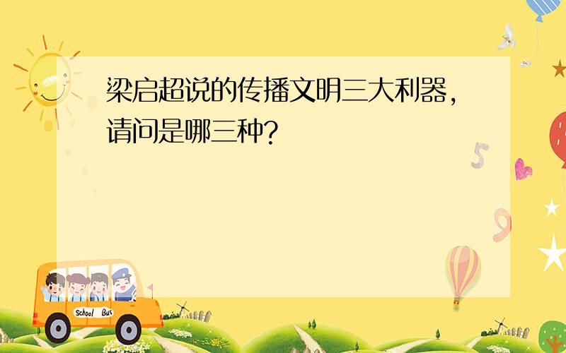 梁启超说的传播文明三大利器,请问是哪三种?