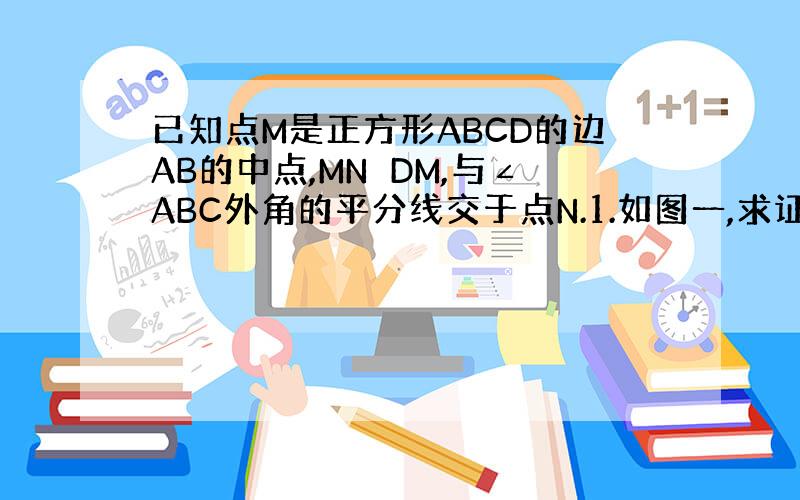 已知点M是正方形ABCD的边AB的中点,MN⊥DM,与∠ABC外角的平分线交于点N.1.如图一,求证：MD=MN