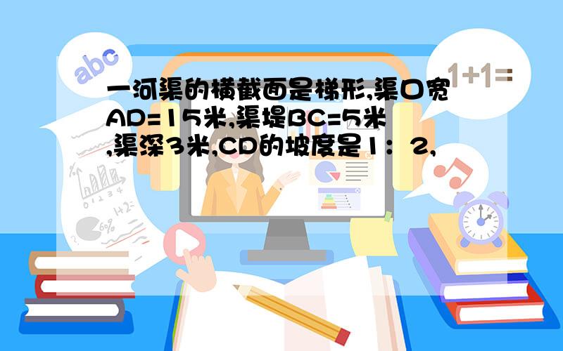 一河渠的横截面是梯形,渠口宽AD=15米,渠堤BC=5米,渠深3米,CD的坡度是1：2,